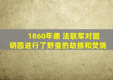 1860年德 法联军对圆明园进行了野蛮的劫掠和焚烧